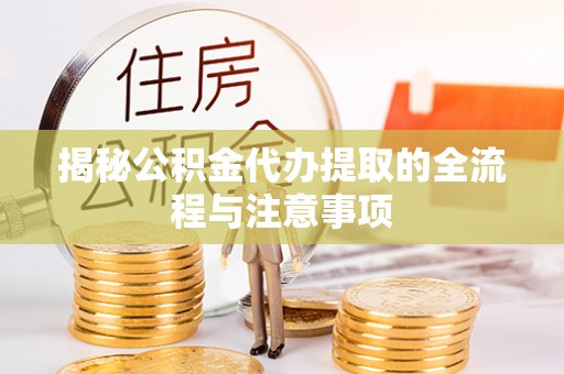 浦东揭秘公积金代办提取的全流程与注意事项