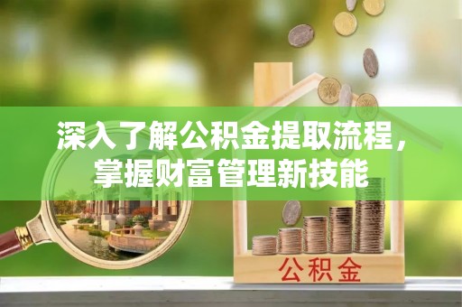 浦东深入了解公积金提取流程，掌握财富管理新技能