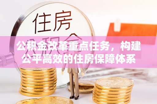 浦东公积金改革重点任务，构建公平高效的住房保障体系