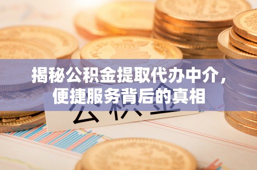 浦东揭秘公积金提取代办中介，便捷服务背后的真相