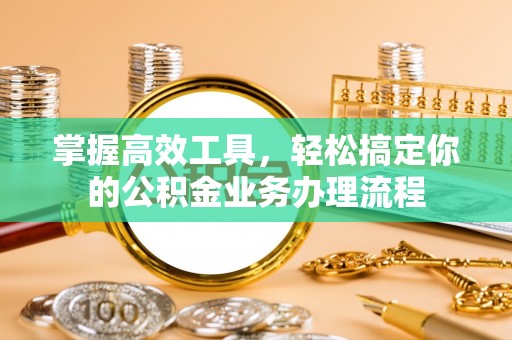 浦东掌握高效工具，轻松搞定你的公积金业务办理流程