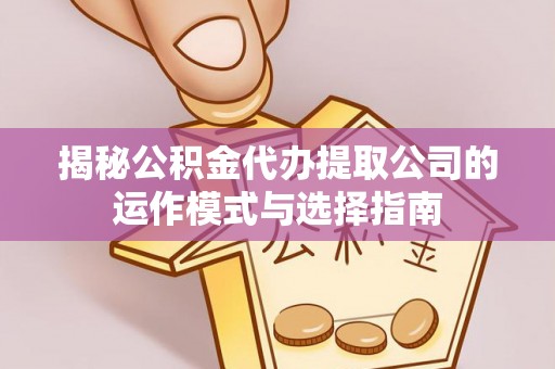 浦东揭秘公积金代办提取公司的运作模式与选择指南