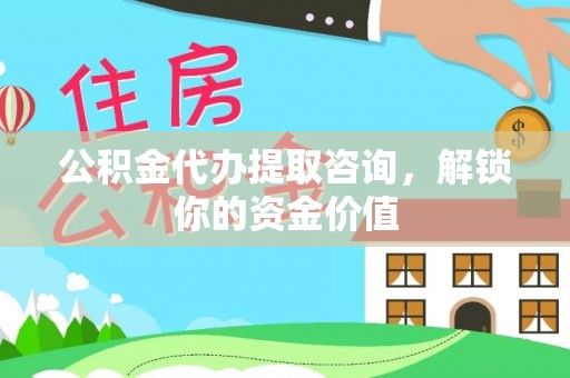 浦东公积金代办提取咨询，解锁你的资金价值