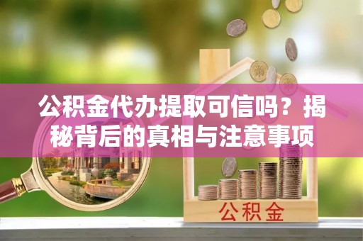 浦东公积金代办提取可信吗？揭秘背后的真相与注意事项