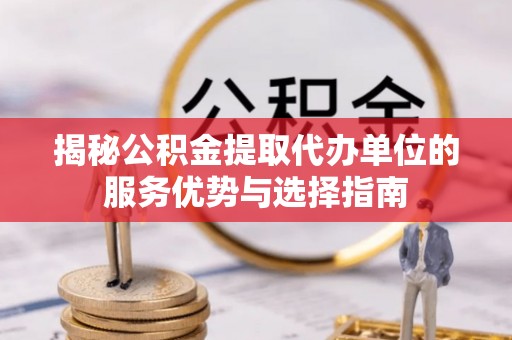 浦东揭秘公积金提取代办单位的服务优势与选择指南