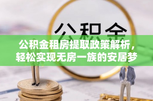 浦东公积金租房提取政策解析，轻松实现无房一族的安居梦想