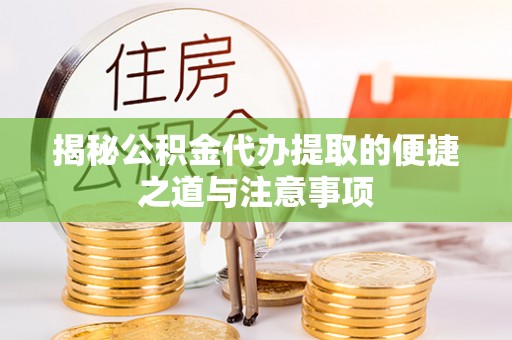 浦东揭秘公积金代办提取的便捷之道与注意事项