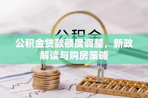浦东公积金贷款额度调整，新政解读与购房策略