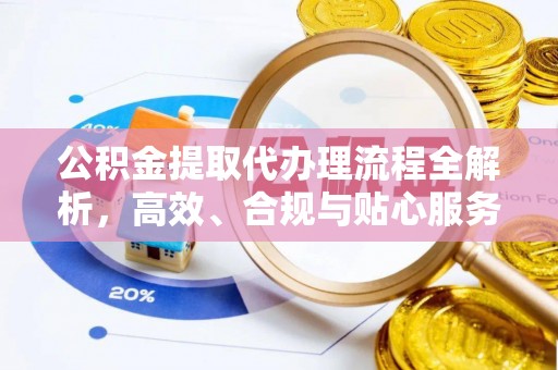 浦东公积金提取代办理流程全解析，高效、合规与贴心服务