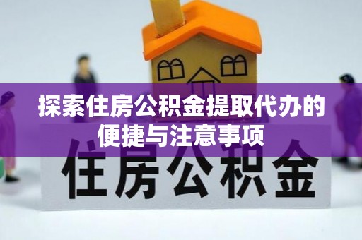 浦东探索住房公积金提取代办的便捷与注意事项