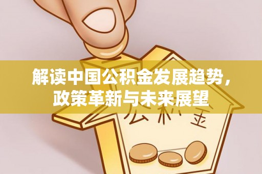 浦东解读中国公积金发展趋势，政策革新与未来展望