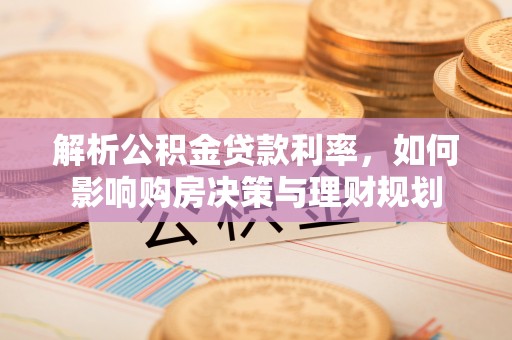 浦东解析公积金贷款利率，如何影响购房决策与理财规划