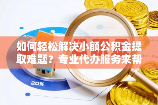 浦东如何轻松解决小额公积金提取难题？专业代办服务来帮忙