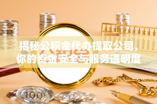 浦东揭秘公积金代办提取公司，你的资金安全与服务透明度指南