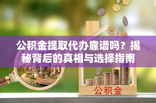 浦东公积金提取代办靠谱吗？揭秘背后的真相与选择指南
