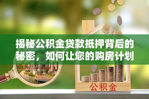 浦东揭秘公积金贷款抵押背后的秘密，如何让您的购房计划更轻松？