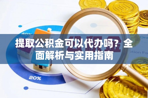 浦东提取公积金可以代办吗？全面解析与实用指南