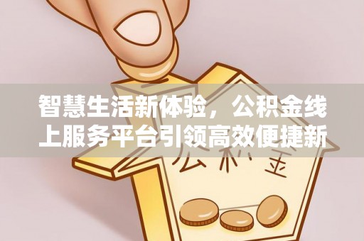 浦东智慧生活新体验，公积金线上服务平台引领高效便捷新潮流