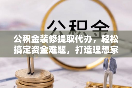 浦东公积金装修提取代办，轻松搞定资金难题，打造理想家居