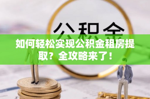 浦东如何轻松实现公积金租房提取？全攻略来了！