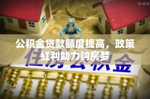 浦东公积金贷款额度提高，政策红利助力购房梦