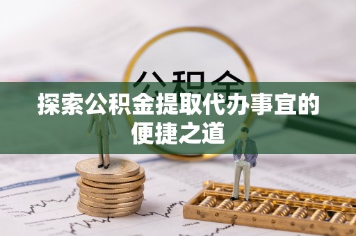 浦东探索公积金提取代办事宜的便捷之道