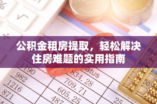 浦东公积金租房提取，轻松解决住房难题的实用指南