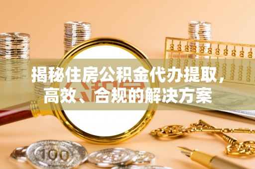 浦东揭秘住房公积金代办提取，高效、合规的解决方案