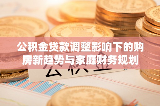 浦东公积金贷款调整影响下的购房新趋势与家庭财务规划