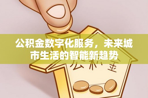 浦东公积金数字化服务，未来城市生活的智能新趋势
