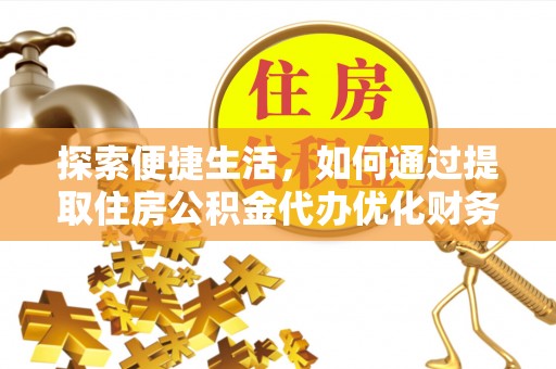 浦东探索便捷生活，如何通过提取住房公积金代办优化财务规划