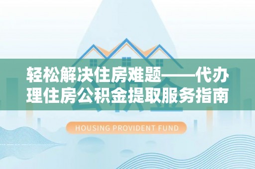 浦东轻松解决住房难题——代办理住房公积金提取服务指南