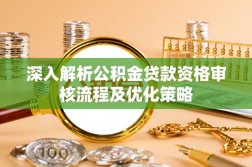 浦东深入解析公积金贷款资格审核流程及优化策略