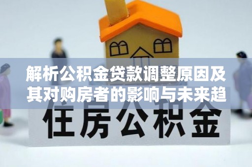 浦东解析公积金贷款调整原因及其对购房者的影响与未来趋势