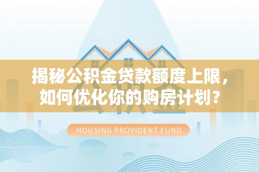 浦东揭秘公积金贷款额度上限，如何优化你的购房计划？