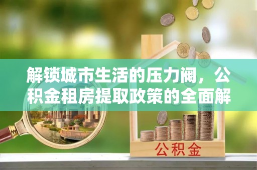 浦东解锁城市生活的压力阀，公积金租房提取政策的全面解析与实践指南