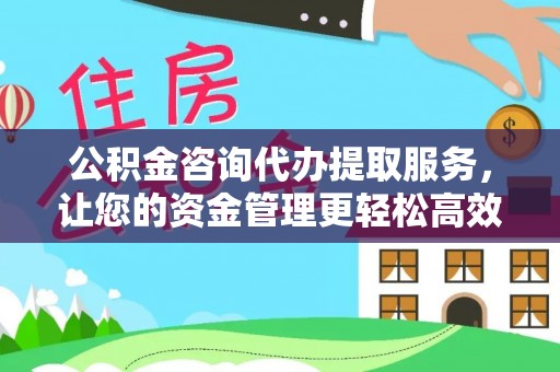 浦东公积金咨询代办提取服务，让您的资金管理更轻松高效
