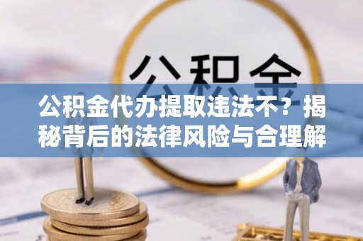 浦东公积金代办提取违法不？揭秘背后的法律风险与合理解决方案