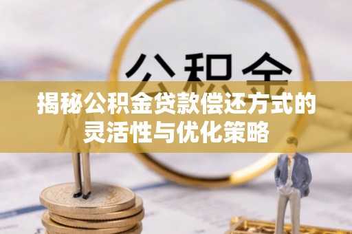 浦东揭秘公积金贷款偿还方式的灵活性与优化策略