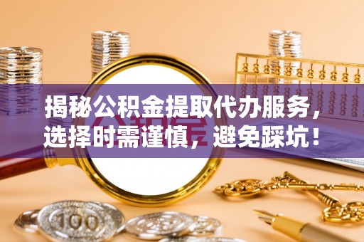 浦东揭秘公积金提取代办服务，选择时需谨慎，避免踩坑！