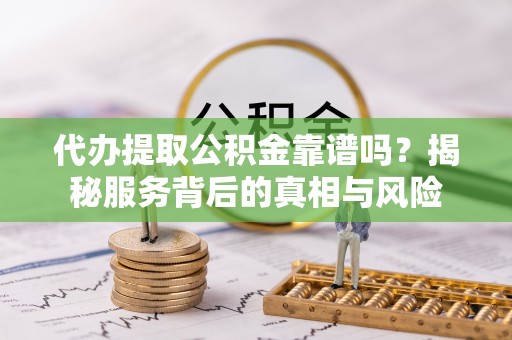 浦东代办提取公积金靠谱吗？揭秘服务背后的真相与风险