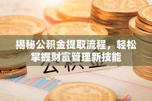浦东揭秘公积金提取流程，轻松掌握财富管理新技能