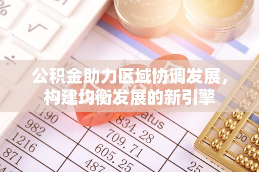 浦东公积金助力区域协调发展，构建均衡发展的新引擎