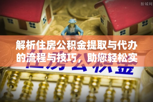 浦东解析住房公积金提取与代办的流程与技巧，助您轻松实现资金流动