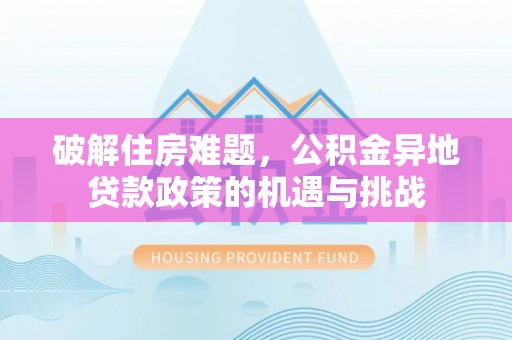 浦东破解住房难题，公积金异地贷款政策的机遇与挑战
