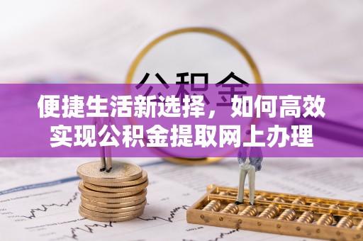 浦东便捷生活新选择，如何高效实现公积金提取网上办理