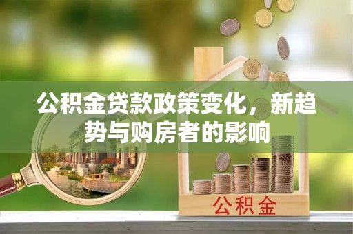 浦东公积金贷款政策变化，新趋势与购房者的影响