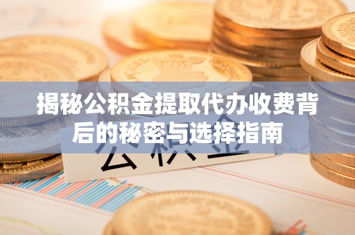 浦东揭秘公积金提取代办收费背后的秘密与选择指南