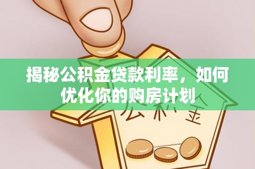 浦东揭秘公积金贷款利率，如何优化你的购房计划
