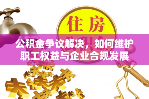 浦东公积金争议解决，如何维护职工权益与企业合规发展